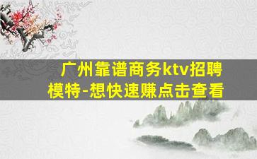 广州靠谱商务ktv招聘模特-想快速赚点击查看
